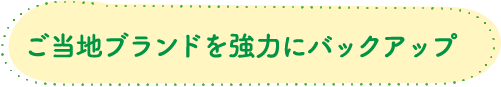 ご当地ブランドを強力にバックアップ