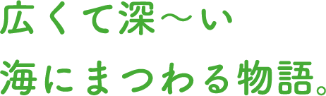 広くて深〜い海にまつわる物語。