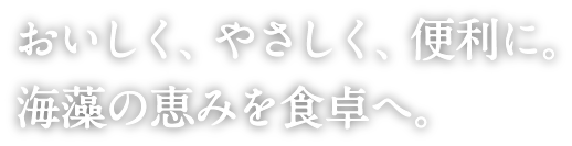 おいしく、やさしく、便利に。海藻の恵みを食卓へ。