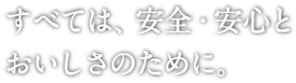 すべては、安全・安心とおいしさのため。